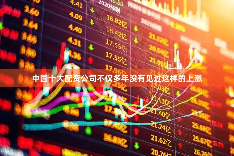 中国十大配资公司不仅多年没有见过这样的上涨