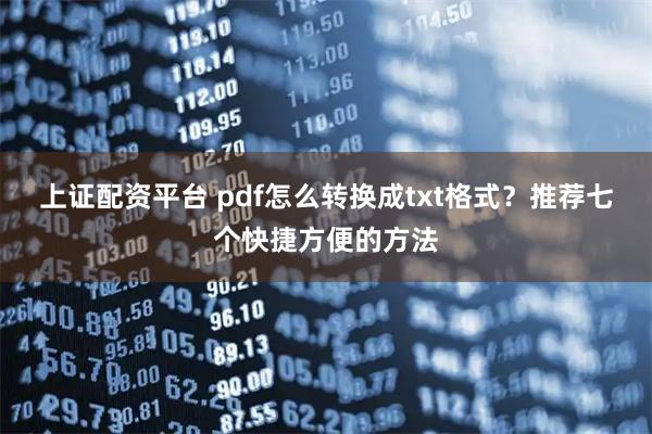 上证配资平台 pdf怎么转换成txt格式？推荐七个快捷方便的方法