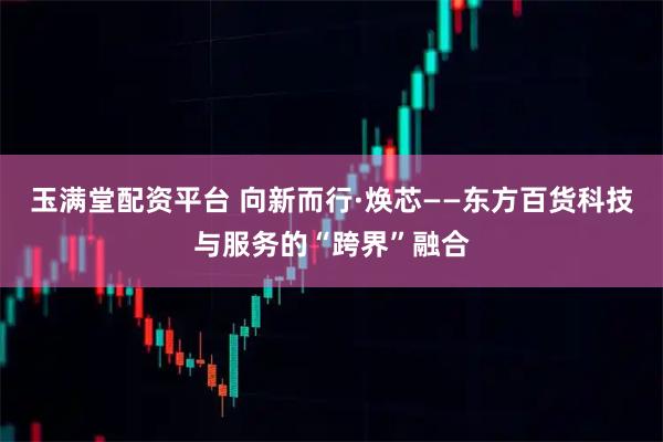 玉满堂配资平台 向新而行·焕芯——东方百货科技与服务的“跨界”融合