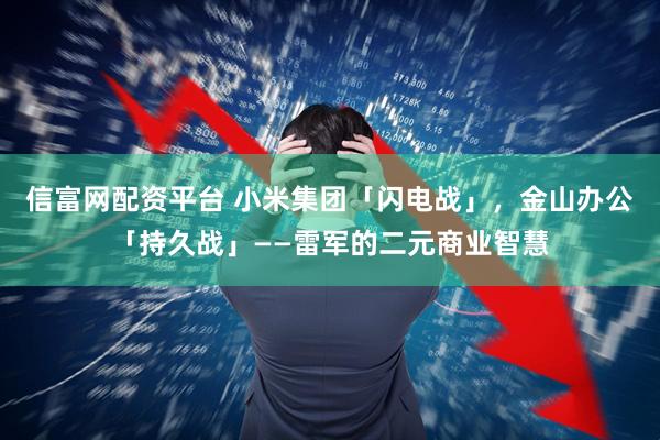 信富网配资平台 小米集团「闪电战」，金山办公「持久战」——雷军的二元商业智慧