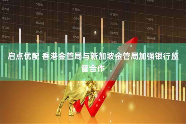 启点优配 香港金管局与新加坡金管局加强银行监管合作