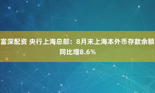 富深配资 央行上海总部：8月末上海本外币存款余额同比增8.6%