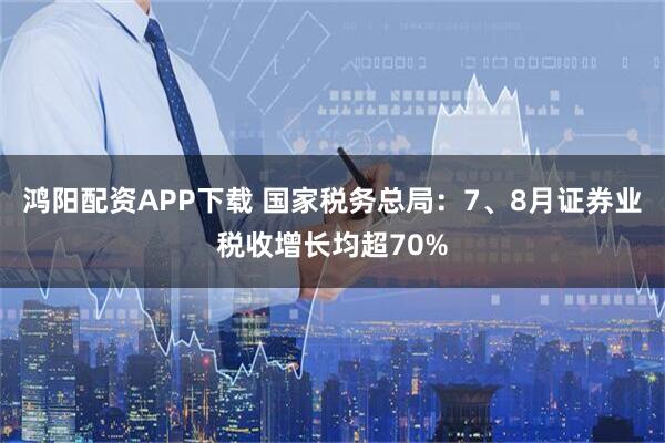 鸿阳配资APP下载 国家税务总局：7、8月证券业税收增长均超70%