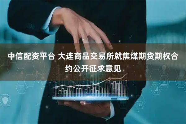 中信配资平台 大连商品交易所就焦煤期货期权合约公开征求意见