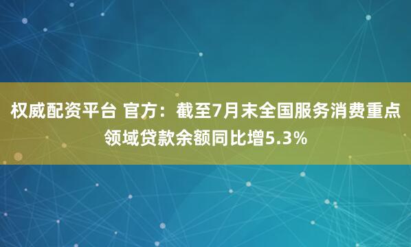 权威配资平台 官方：截至7月末全国服务消费重点领域贷款余额同比增5.3%