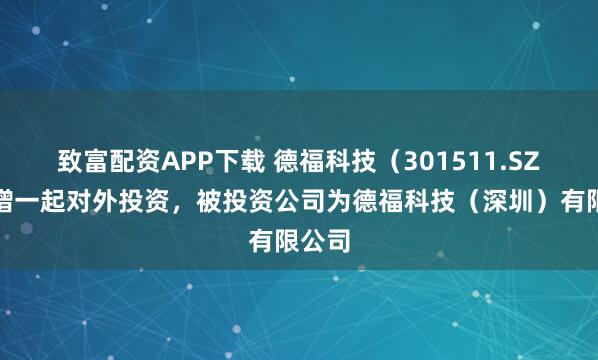 致富配资APP下载 德福科技（301511.SZ）新增一起对外投资，被投资公司为德福科技（深圳）有限公司
