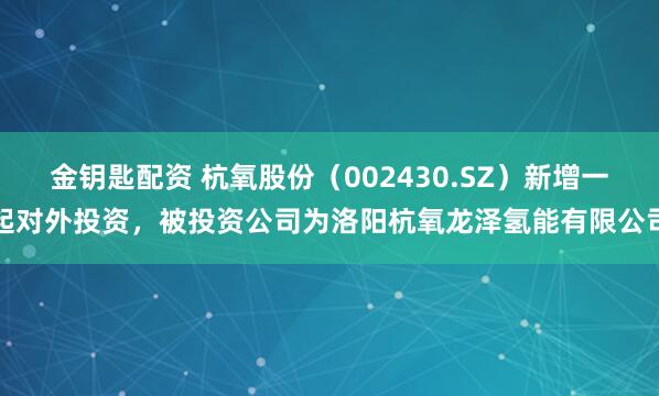 金钥匙配资 杭氧股份（002430.SZ）新增一起对外投资，被投资公司为洛阳杭氧龙泽氢能有限公司