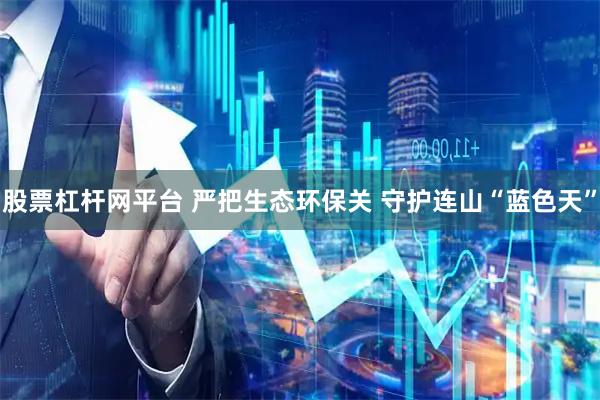 股票杠杆网平台 严把生态环保关 守护连山“蓝色天”