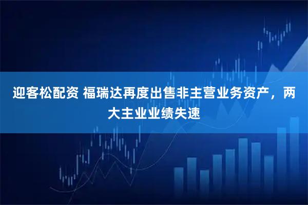 迎客松配资 福瑞达再度出售非主营业务资产，两大主业业绩失速