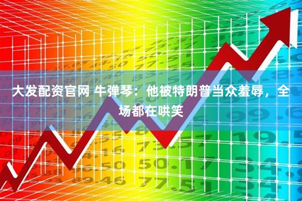 大发配资官网 牛弹琴：他被特朗普当众羞辱，全场都在哄笑