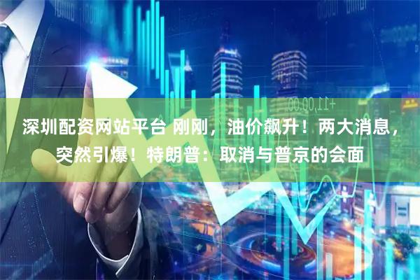 深圳配资网站平台 刚刚，油价飙升！两大消息，突然引爆！特朗普：取消与普京的会面
