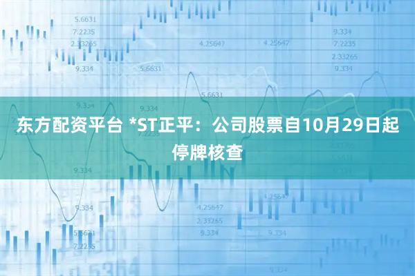 东方配资平台 *ST正平：公司股票自10月29日起停牌核查