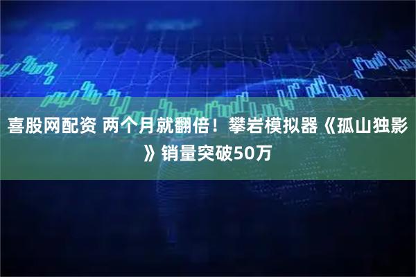 喜股网配资 两个月就翻倍！攀岩模拟器《孤山独影》销量突破50万