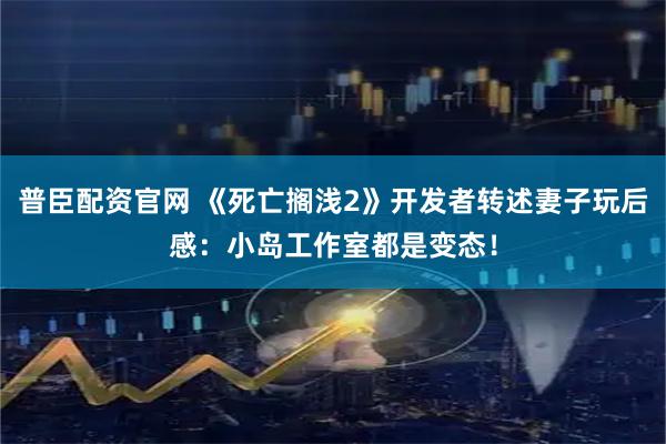 普臣配资官网 《死亡搁浅2》开发者转述妻子玩后感：小岛工作室都是变态！