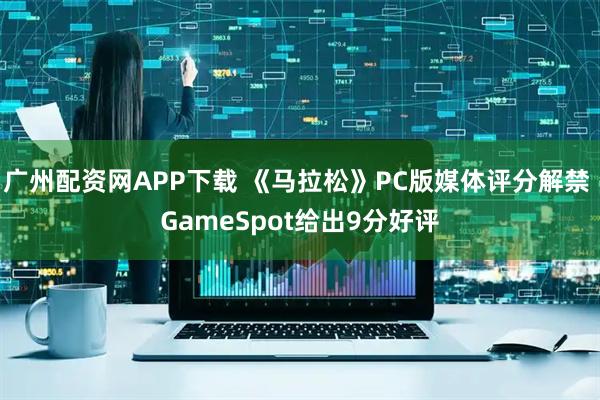 广州配资网APP下载 《马拉松》PC版媒体评分解禁 GameSpot给出9分好评