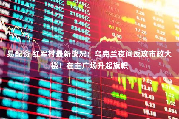 易配资 红军村最新战况：乌克兰夜间反攻市政大楼！在主广场升起旗帜
