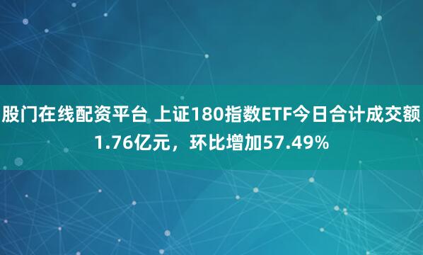 股门在线配资平台 上证180指数ETF今日合计成交额1.76亿元，环比增加57.49%