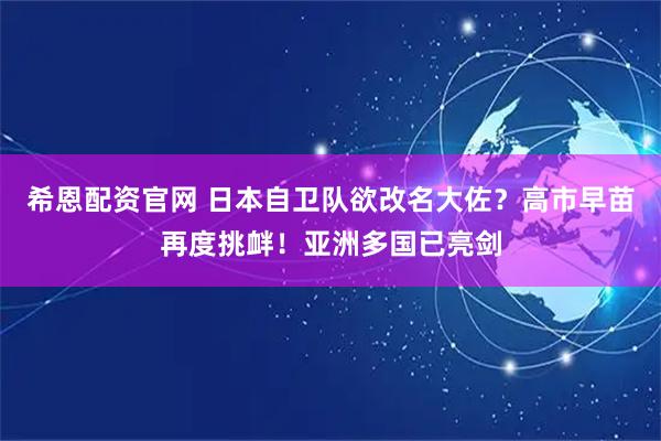 希恩配资官网 日本自卫队欲改名大佐？高市早苗再度挑衅！亚洲多国已亮剑