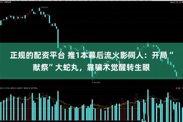 正规的配资平台 推1本幕后流火影同人：开局“献祭”大蛇丸，靠骗术觉醒转生眼