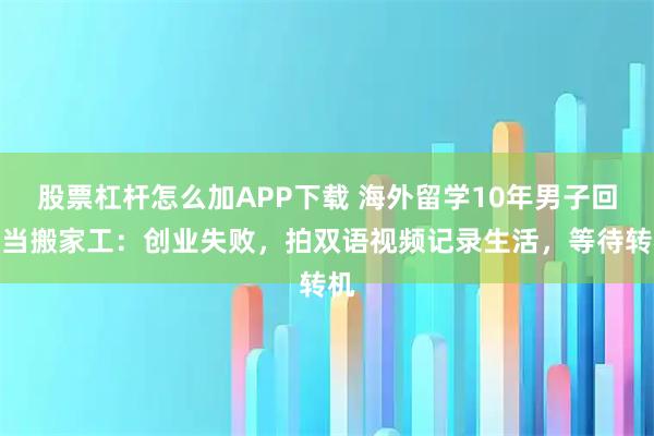 股票杠杆怎么加APP下载 海外留学10年男子回国当搬家工：创业失败，拍双语视频记录生活，等待转机