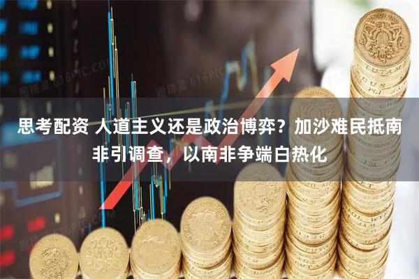 思考配资 人道主义还是政治博弈？加沙难民抵南非引调查，以南非争端白热化