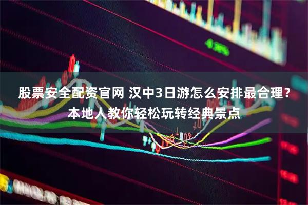 股票安全配资官网 汉中3日游怎么安排最合理？本地人教你轻松玩转经典景点
