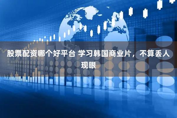 股票配资哪个好平台 学习韩国商业片，不算丢人现眼