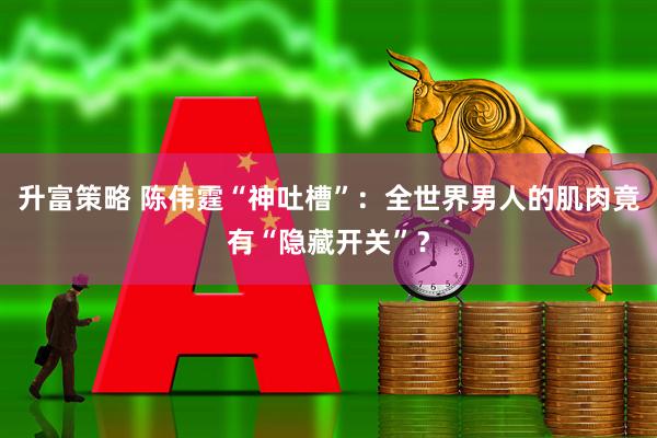 升富策略 陈伟霆“神吐槽”：全世界男人的肌肉竟有“隐藏开关”？
