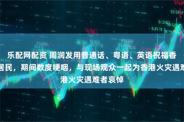 乐配网配资 周润发用普通话、粤语、英语祝福香港大埔居民，期间数度哽咽，与现场观众一起为香港火灾遇难者哀悼