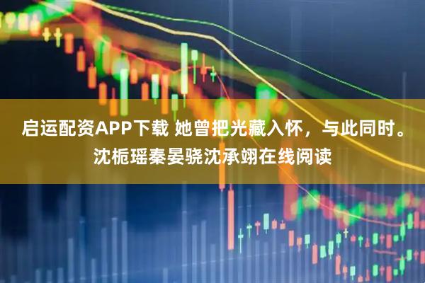 启运配资APP下载 她曾把光藏入怀，与此同时。沈栀瑶秦晏骁沈承翊在线阅读