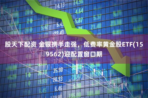 股天下配资 金银携手走强，低费率黄金股ETF(159562)迎配置窗口期