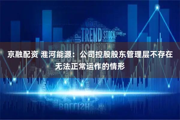京融配资 淮河能源：公司控股股东管理层不存在无法正常运作的情形