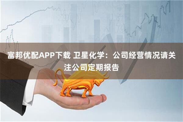 富邦优配APP下载 卫星化学：公司经营情况请关注公司定期报告