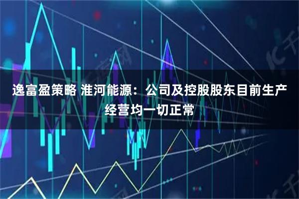 逸富盈策略 淮河能源：公司及控股股东目前生产经营均一切正常