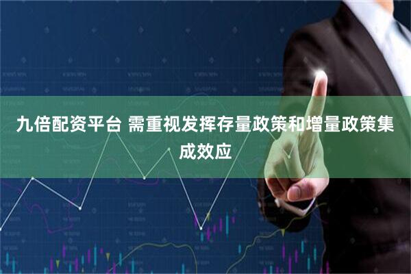 九倍配资平台 需重视发挥存量政策和增量政策集成效应