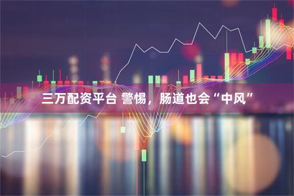 三万配资平台 警惕，肠道也会“中风”