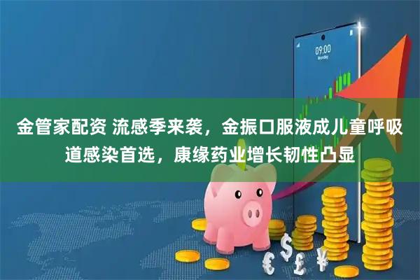 金管家配资 流感季来袭，金振口服液成儿童呼吸道感染首选，康缘药业增长韧性凸显