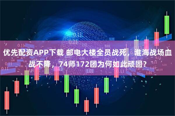 优先配资APP下载 邮电大楼全员战死，淮海战场血战不降，74师172团为何如此顽固？