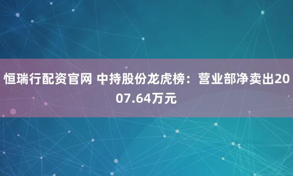 恒瑞行配资官网 中持股份龙虎榜：营业部净卖出2007.64万元