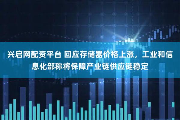 兴启网配资平台 回应存储器价格上涨，工业和信息化部称将保障产业链供应链稳定