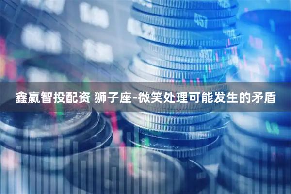鑫赢智投配资 狮子座-微笑处理可能发生的矛盾