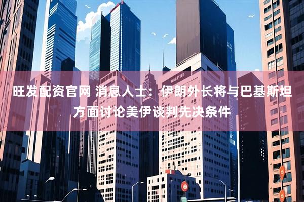 旺发配资官网 消息人士：伊朗外长将与巴基斯坦方面讨论美伊谈判先决条件