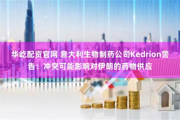 华屹配资官网 意大利生物制药公司Kedrion警告：冲突可能影响对伊朗的药物供应
