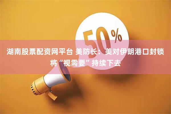 湖南股票配资网平台 美防长：美对伊朗港口封锁将“视需要”持续下去