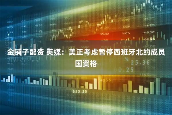 金铺子配资 英媒：美正考虑暂停西班牙北约成员国资格