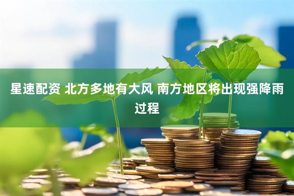 星速配资 北方多地有大风 南方地区将出现强降雨过程