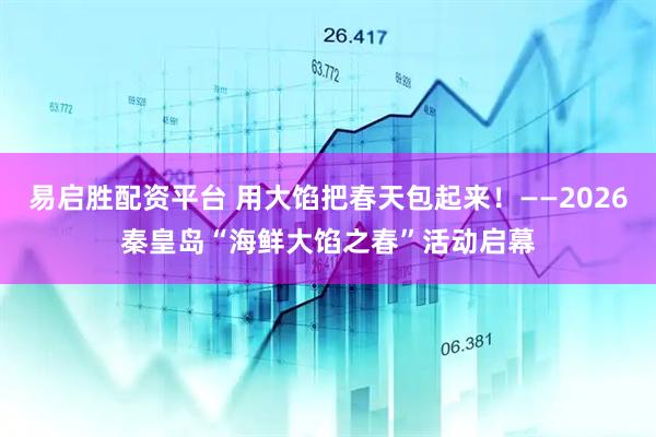 易启胜配资平台 用大馅把春天包起来！——2026秦皇岛“海鲜大馅之春”活动启幕