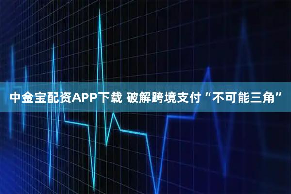 中金宝配资APP下载 破解跨境支付“不可能三角”