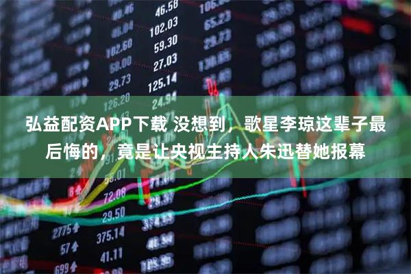 弘益配资APP下载 没想到，歌星李琼这辈子最后悔的，竟是让央视主持人朱迅替她报幕