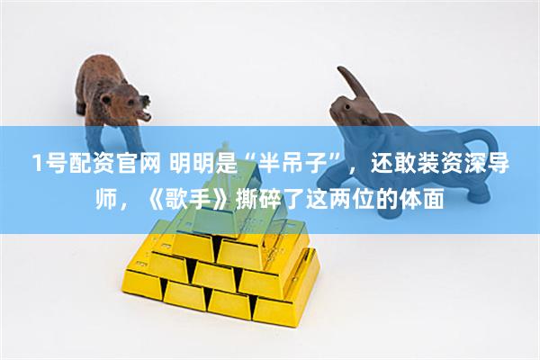 1号配资官网 明明是“半吊子”，还敢装资深导师，《歌手》撕碎了这两位的体面